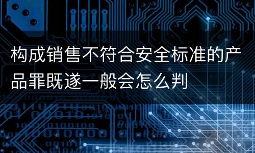 构成销售不符合安全标准的产品罪既遂一般会怎么判