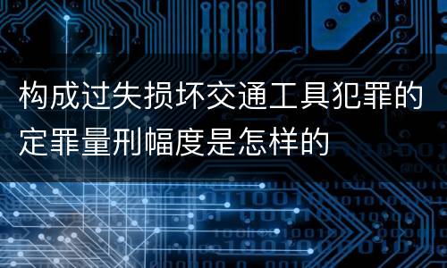 构成过失损坏交通工具犯罪的定罪量刑幅度是怎样的