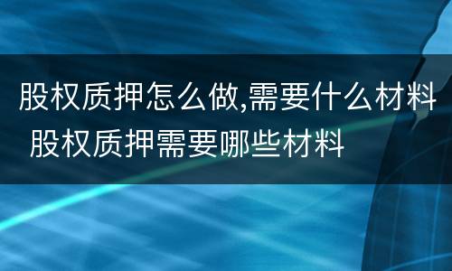 股权质押怎么做,需要什么材料 股权质押需要哪些材料