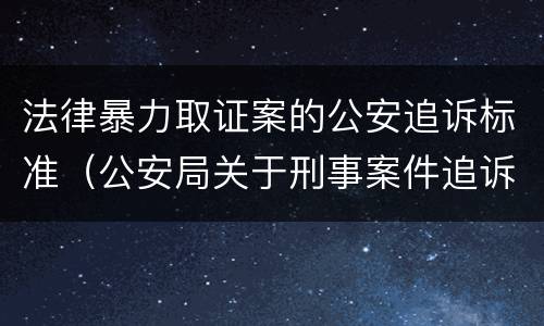法律暴力取证案的公安追诉标准（公安局关于刑事案件追诉标准）