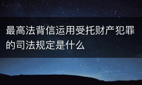 最高法背信运用受托财产犯罪的司法规定是什么