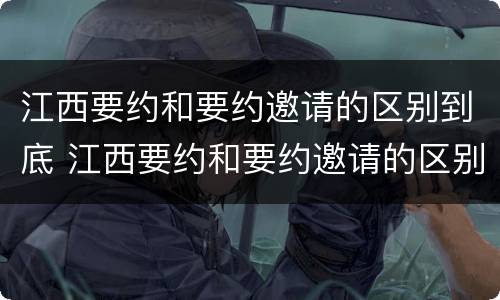 江西要约和要约邀请的区别到底 江西要约和要约邀请的区别到底是什么?