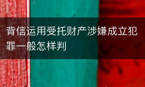 背信运用受托财产涉嫌成立犯罪一般怎样判