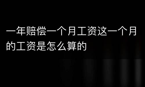 一年赔偿一个月工资这一个月的工资是怎么算的