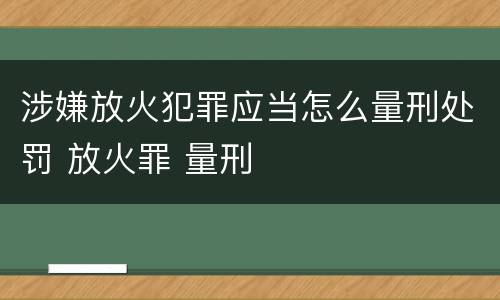 涉嫌放火犯罪应当怎么量刑处罚 放火罪 量刑