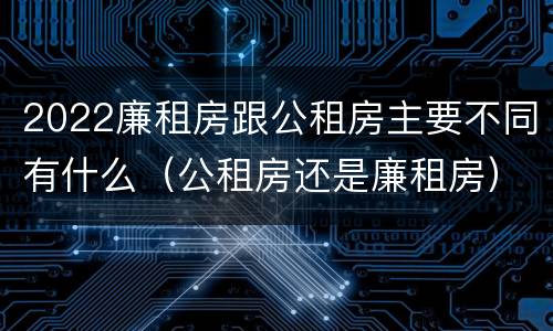 2022廉租房跟公租房主要不同有什么（公租房还是廉租房）