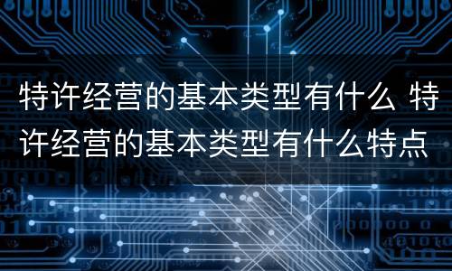 特许经营的基本类型有什么 特许经营的基本类型有什么特点