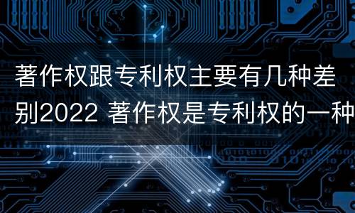 著作权跟专利权主要有几种差别2022 著作权是专利权的一种吗