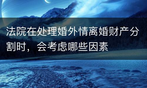 法院在处理婚外情离婚财产分割时，会考虑哪些因素