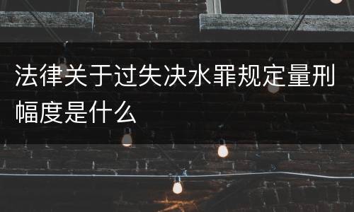 法律关于过失决水罪规定量刑幅度是什么