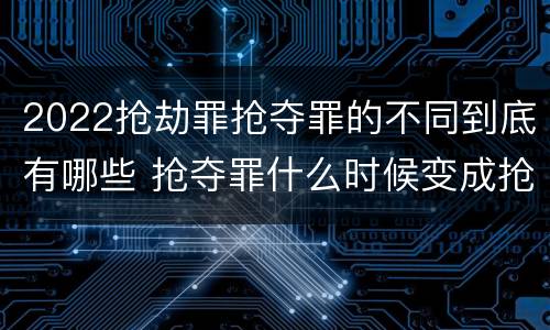 2022抢劫罪抢夺罪的不同到底有哪些 抢夺罪什么时候变成抢劫罪