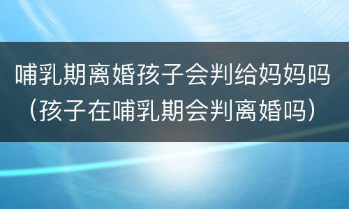 哺乳期离婚孩子会判给妈妈吗（孩子在哺乳期会判离婚吗）