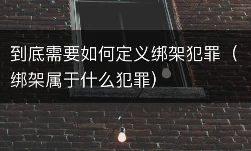 到底需要如何定义绑架犯罪（绑架属于什么犯罪）