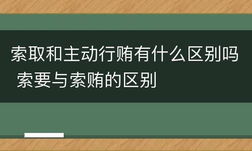 索取和主动行贿有什么区别吗 索要与索贿的区别