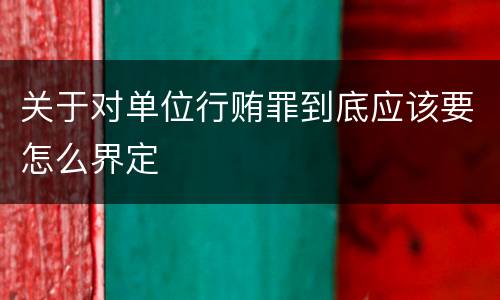 关于对单位行贿罪到底应该要怎么界定