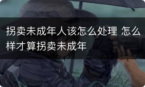 拐卖未成年人该怎么处理 怎么样才算拐卖未成年