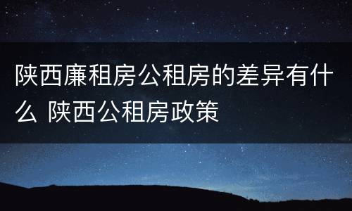 陕西廉租房公租房的差异有什么 陕西公租房政策