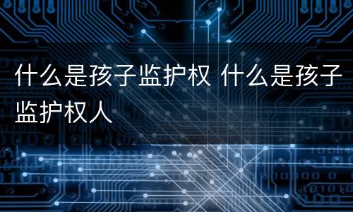 什么是孩子监护权 什么是孩子监护权人