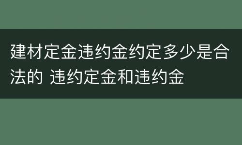 建材定金违约金约定多少是合法的 违约定金和违约金