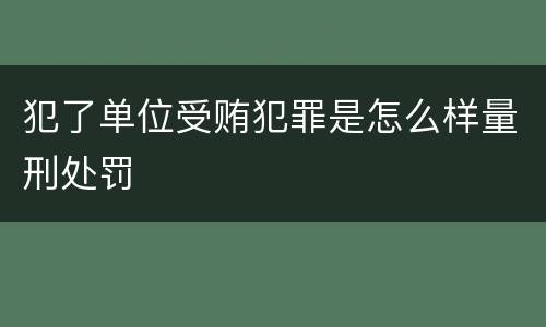 犯了单位受贿犯罪是怎么样量刑处罚