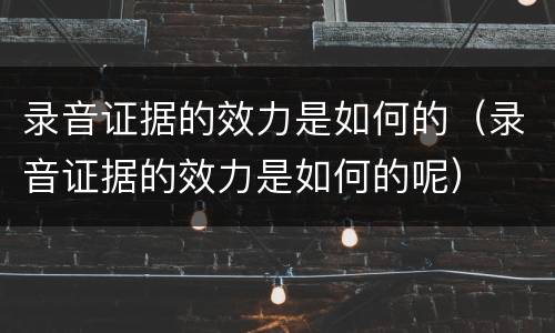 录音证据的效力是如何的（录音证据的效力是如何的呢）
