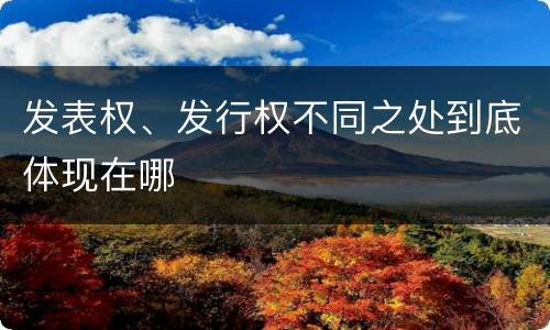 发表权、发行权不同之处到底体现在哪