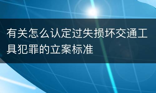 有关怎么认定过失损坏交通工具犯罪的立案标准