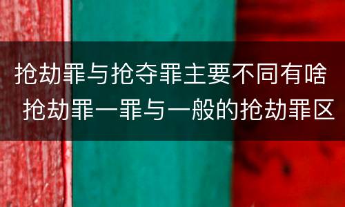 抢劫罪与抢夺罪主要不同有啥 抢劫罪一罪与一般的抢劫罪区别