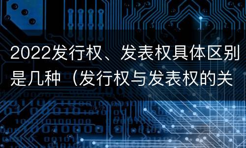 2022发行权、发表权具体区别是几种（发行权与发表权的关系）