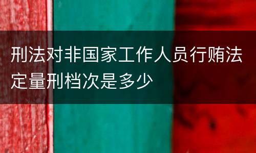 刑法对非国家工作人员行贿法定量刑档次是多少