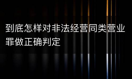 到底怎样对非法经营同类营业罪做正确判定