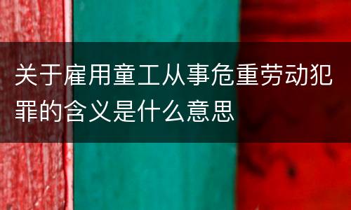 关于雇用童工从事危重劳动犯罪的含义是什么意思