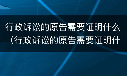 行政诉讼的原告需要证明什么（行政诉讼的原告需要证明什么材料）