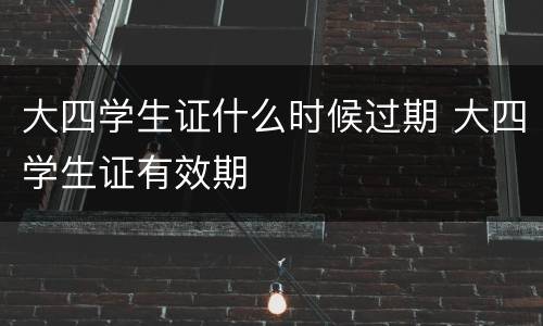 大四学生证什么时候过期 大四学生证有效期