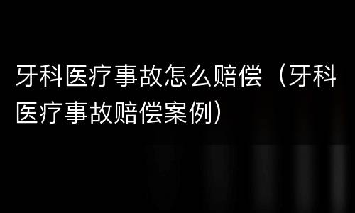 牙科医疗事故怎么赔偿（牙科医疗事故赔偿案例）
