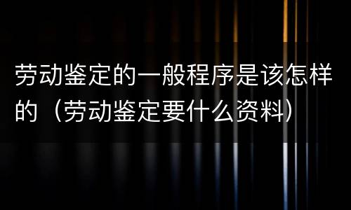 劳动鉴定的一般程序是该怎样的（劳动鉴定要什么资料）