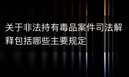 关于非法持有毒品案件司法解释包括哪些主要规定