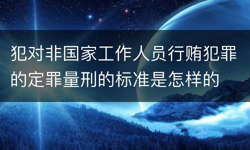 犯对非国家工作人员行贿犯罪的定罪量刑的标准是怎样的