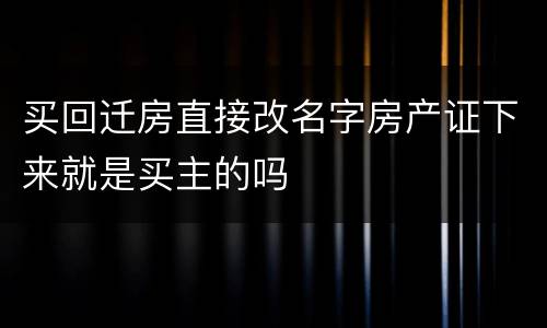 买回迁房直接改名字房产证下来就是买主的吗