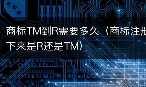 商标TM到R需要多久（商标注册下来是R还是TM）