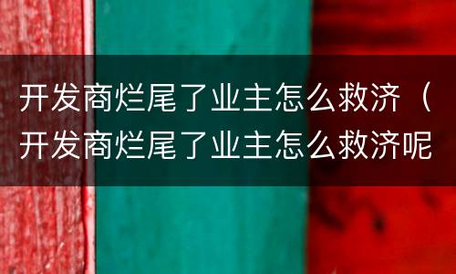 开发商烂尾了业主怎么救济（开发商烂尾了业主怎么救济呢）