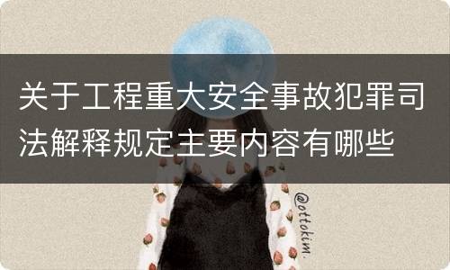 关于工程重大安全事故犯罪司法解释规定主要内容有哪些
