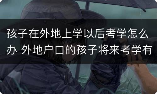 孩子在外地上学以后考学怎么办 外地户口的孩子将来考学有影响吗