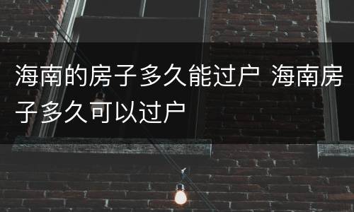 海南的房子多久能过户 海南房子多久可以过户