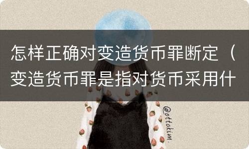 怎样正确对变造货币罪断定（变造货币罪是指对货币采用什么方法）