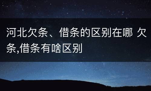 河北欠条、借条的区别在哪 欠条,借条有啥区别