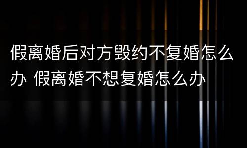 假离婚后对方毁约不复婚怎么办 假离婚不想复婚怎么办