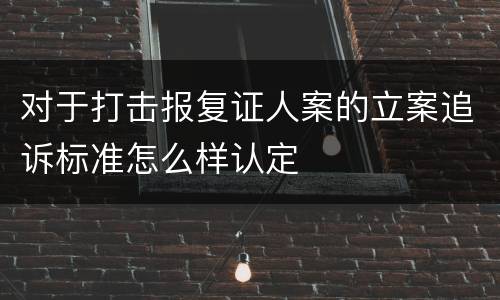 对于打击报复证人案的立案追诉标准怎么样认定