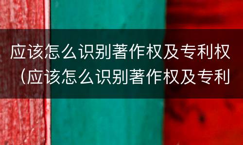 应该怎么识别著作权及专利权（应该怎么识别著作权及专利权的真假）
