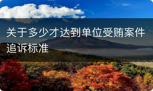 关于多少才达到单位受贿案件追诉标准